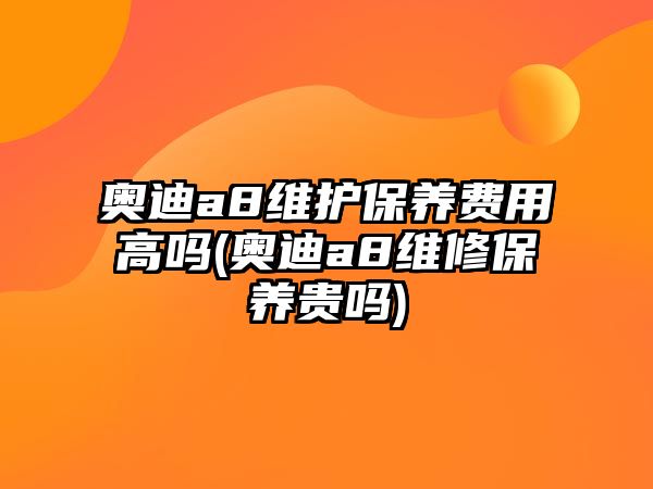 奧迪a8維護(hù)保養(yǎng)費(fèi)用高嗎(奧迪a8維修保養(yǎng)貴嗎)