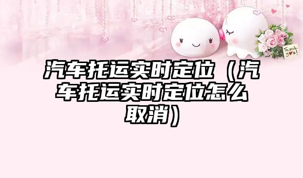 汽車托運實時定位（汽車托運實時定位怎么取消）