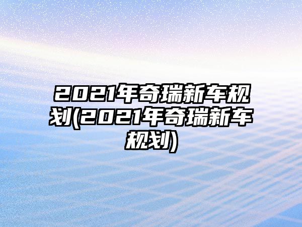 2021年奇瑞新車規(guī)劃(2021年奇瑞新車規(guī)劃)