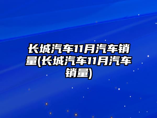 長城汽車11月汽車銷量(長城汽車11月汽車銷量)