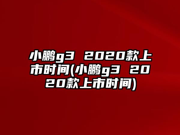 小鵬g3 2020款上市時間(小鵬g3 2020款上市時間)