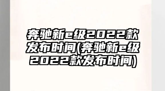 奔馳新e級2022款發(fā)布時(shí)間(奔馳新e級2022款發(fā)布時(shí)間)