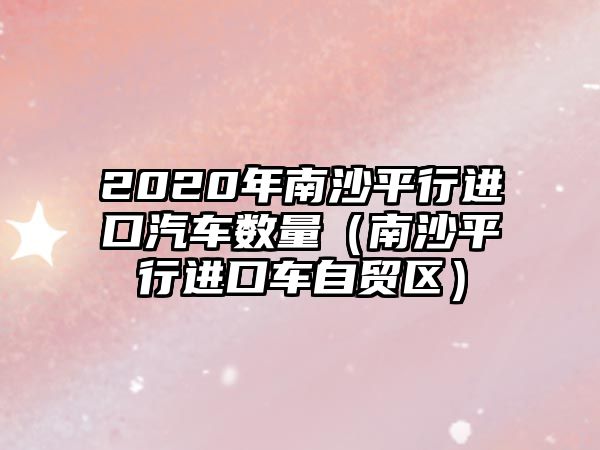 2020年南沙平行進(jìn)口汽車數(shù)量（南沙平行進(jìn)口車自貿(mào)區(qū)）