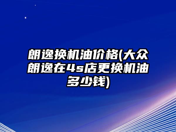 朗逸換機油價格(大眾朗逸在4s店更換機油多少錢)