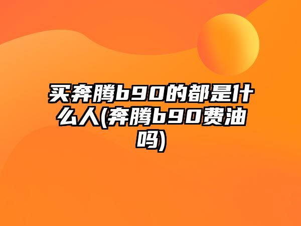 買(mǎi)奔騰b90的都是什么人(奔騰b90費(fèi)油嗎)