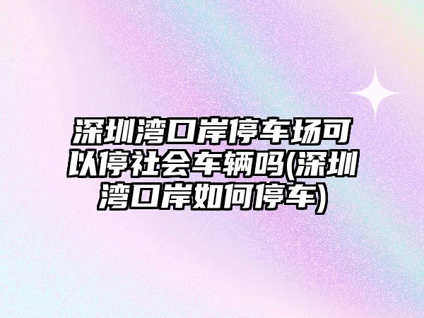 深圳灣口岸停車場(chǎng)可以停社會(huì)車輛嗎(深圳灣口岸如何停車)