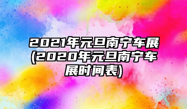 2021年元旦南寧車(chē)展(2020年元旦南寧車(chē)展時(shí)間表)