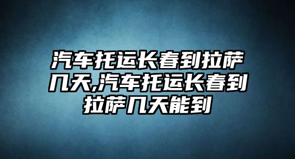 汽車托運(yùn)長春到拉薩幾天,汽車托運(yùn)長春到拉薩幾天能到