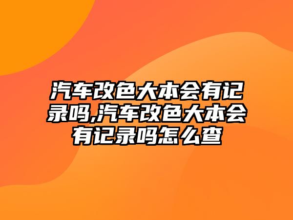 汽車改色大本會有記錄嗎,汽車改色大本會有記錄嗎怎么查