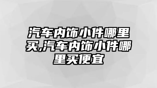 汽車內(nèi)飾小件哪里買,汽車內(nèi)飾小件哪里買便宜