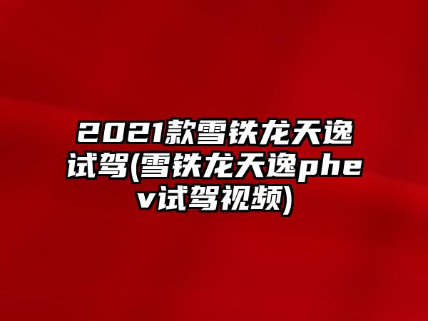 2021款雪鐵龍?zhí)煲菰囻{(雪鐵龍?zhí)煲輕hev試駕視頻)