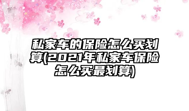 私家車的保險(xiǎn)怎么買劃算(2021年私家車保險(xiǎn)怎么買最劃算)