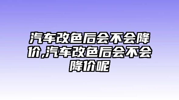 汽車改色后會(huì)不會(huì)降價(jià),汽車改色后會(huì)不會(huì)降價(jià)呢