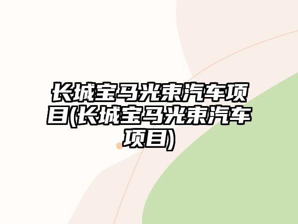 長(zhǎng)城寶馬光束汽車項(xiàng)目(長(zhǎng)城寶馬光束汽車項(xiàng)目)