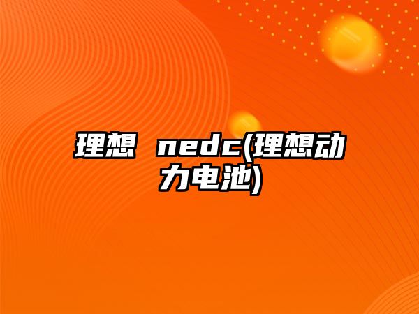 理想 nedc(理想動(dòng)力電池)