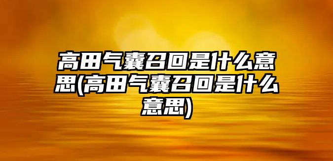 高田氣囊召回是什么意思(高田氣囊召回是什么意思)