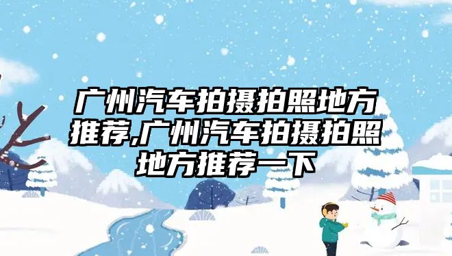 廣州汽車拍攝拍照地方推薦,廣州汽車拍攝拍照地方推薦一下