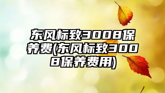 東風標致3008保養(yǎng)費(東風標致3008保養(yǎng)費用)