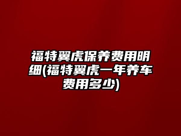 福特翼虎保養(yǎng)費(fèi)用明細(xì)(福特翼虎一年養(yǎng)車費(fèi)用多少)