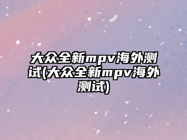 大眾全新mpv海外測(cè)試(大眾全新mpv海外測(cè)試)