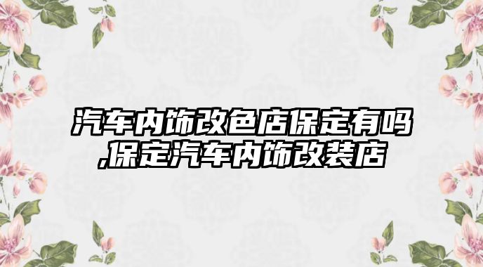 汽車內(nèi)飾改色店保定有嗎,保定汽車內(nèi)飾改裝店