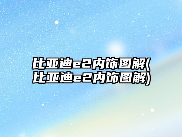 比亞迪e2內(nèi)飾圖解(比亞迪e2內(nèi)飾圖解)