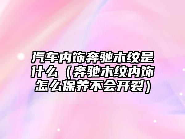 汽車內(nèi)飾奔馳木紋是什么（奔馳木紋內(nèi)飾怎么保養(yǎng)不會開裂）