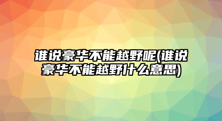 誰說豪華不能越野呢(誰說豪華不能越野什么意思)