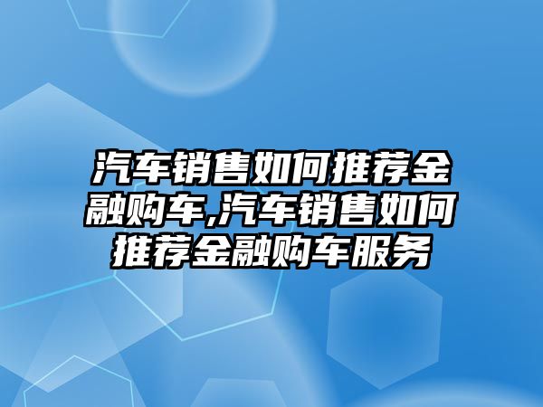 汽車銷售如何推薦金融購(gòu)車,汽車銷售如何推薦金融購(gòu)車服務(wù)