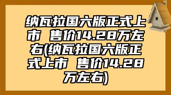 納瓦拉國六版正式上市 售價14.28萬左右(納瓦拉國六版正式上市 售價14.28萬左右)