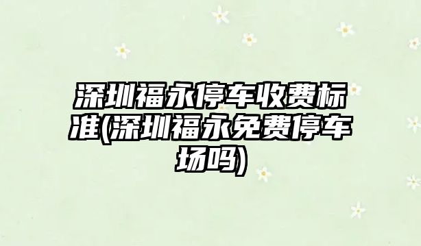 深圳福永停車收費(fèi)標(biāo)準(zhǔn)(深圳福永免費(fèi)停車場嗎)