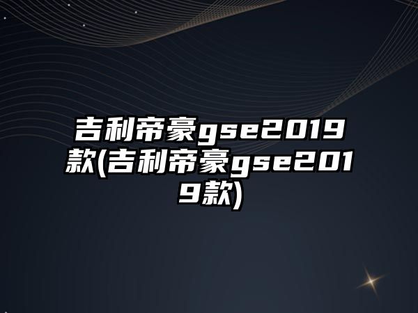 吉利帝豪gse2019款(吉利帝豪gse2019款)