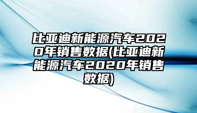 比亞迪新能源汽車2020年銷售數(shù)據(jù)(比亞迪新能源汽車2020年銷售數(shù)據(jù))