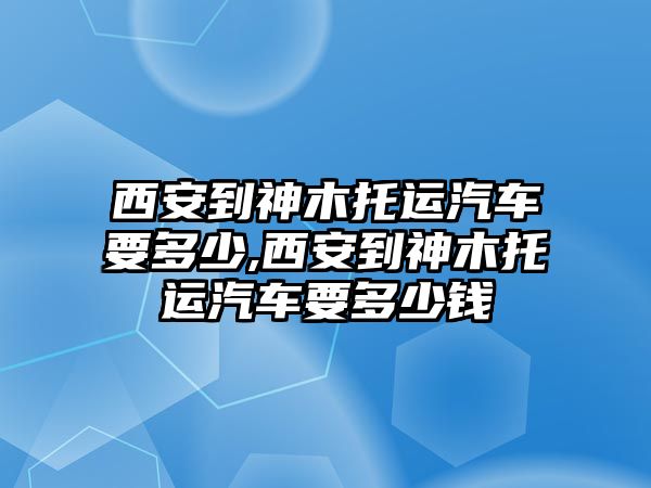 西安到神木托運(yùn)汽車要多少,西安到神木托運(yùn)汽車要多少錢