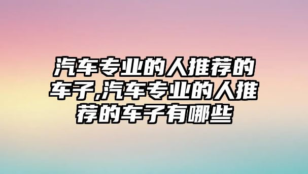 汽車專業(yè)的人推薦的車子,汽車專業(yè)的人推薦的車子有哪些