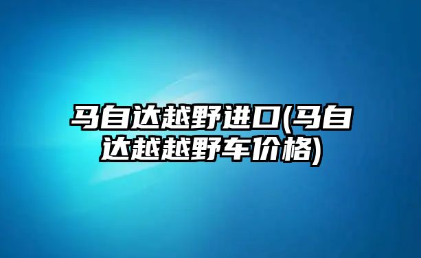 馬自達越野進口(馬自達越越野車價格)