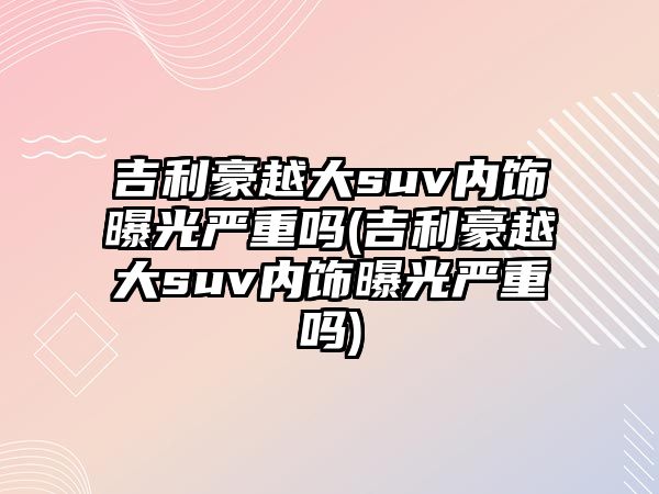 吉利豪越大suv內(nèi)飾曝光嚴重嗎(吉利豪越大suv內(nèi)飾曝光嚴重嗎)