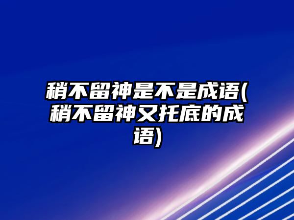 稍不留神是不是成語(稍不留神又托底的成語)