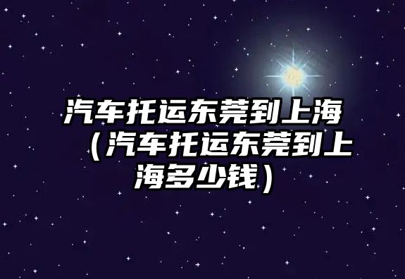 汽車托運東莞到上海（汽車托運東莞到上海多少錢）