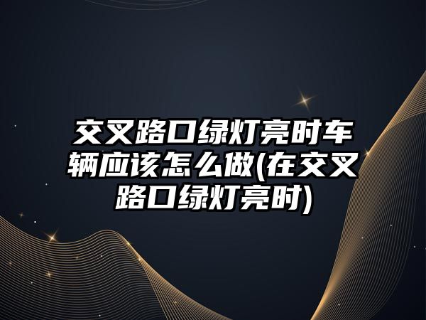 交叉路口綠燈亮?xí)r車(chē)輛應(yīng)該怎么做(在交叉路口綠燈亮?xí)r)