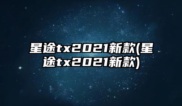 星途tx2021新款(星途tx2021新款)