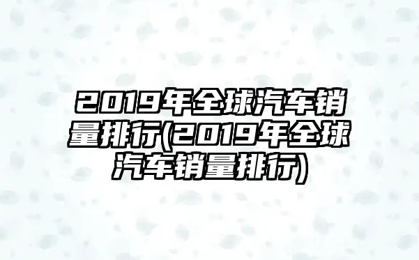 2019年全球汽車銷量排行(2019年全球汽車銷量排行)