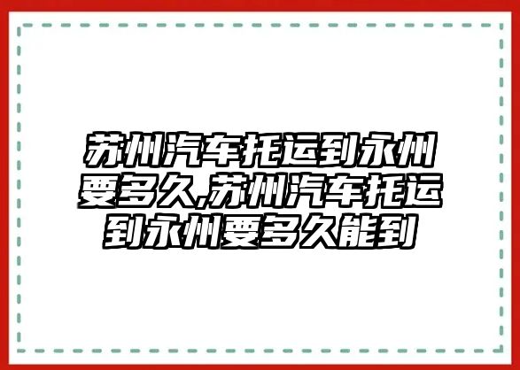 蘇州汽車托運(yùn)到永州要多久,蘇州汽車托運(yùn)到永州要多久能到