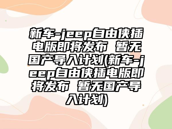 新車-jeep自由俠插電版即將發(fā)布 暫無國產(chǎn)導(dǎo)入計劃(新車-jeep自由俠插電版即將發(fā)布 暫無國產(chǎn)導(dǎo)入計劃)