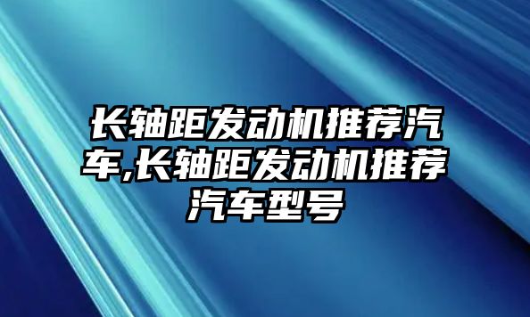 長(zhǎng)軸距發(fā)動(dòng)機(jī)推薦汽車,長(zhǎng)軸距發(fā)動(dòng)機(jī)推薦汽車型號(hào)