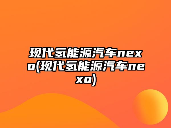 現(xiàn)代氫能源汽車nexo(現(xiàn)代氫能源汽車nexo)