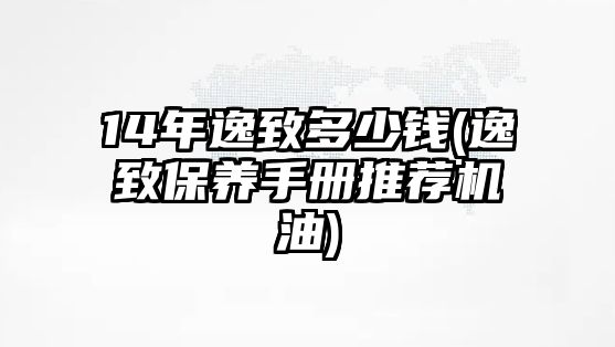 14年逸致多少錢(逸致保養(yǎng)手冊(cè)推薦機(jī)油)