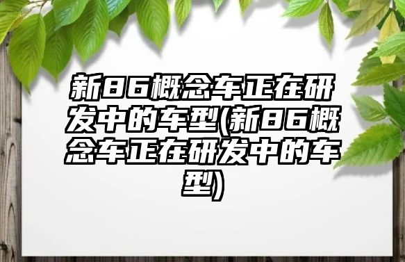 新86概念車正在研發(fā)中的車型(新86概念車正在研發(fā)中的車型)