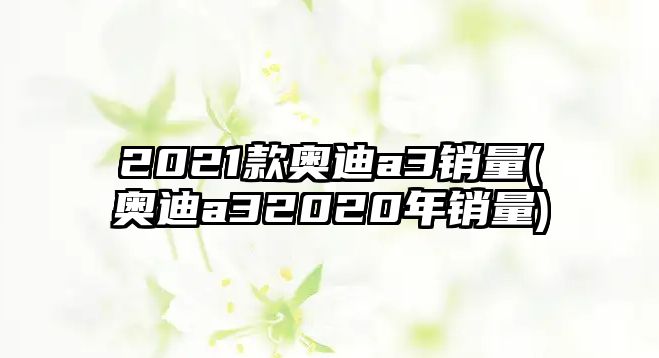 2021款?yuàn)W迪a3銷量(奧迪a32020年銷量)