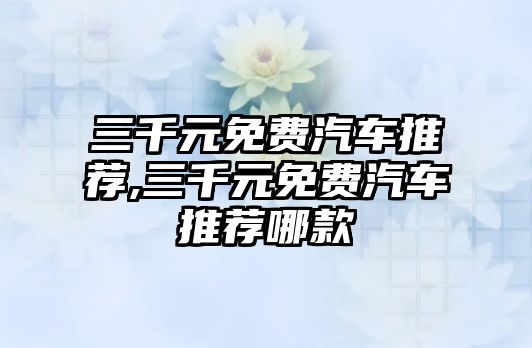 三千元免費(fèi)汽車推薦,三千元免費(fèi)汽車推薦哪款